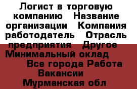 Логист в торговую компанию › Название организации ­ Компания-работодатель › Отрасль предприятия ­ Другое › Минимальный оклад ­ 35 000 - Все города Работа » Вакансии   . Мурманская обл.,Оленегорск г.